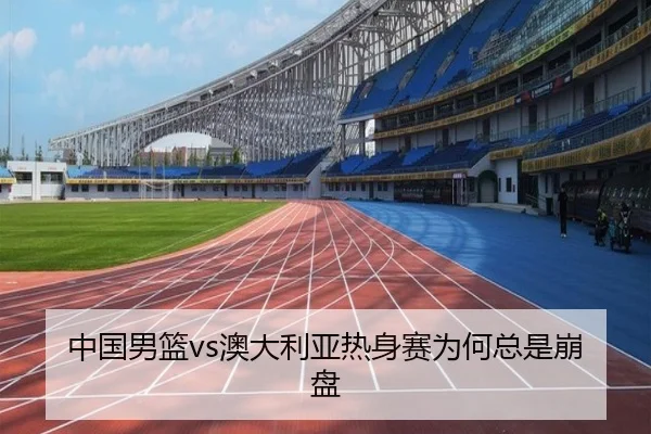中国男篮vs澳大利亚热身赛为何总是崩盘