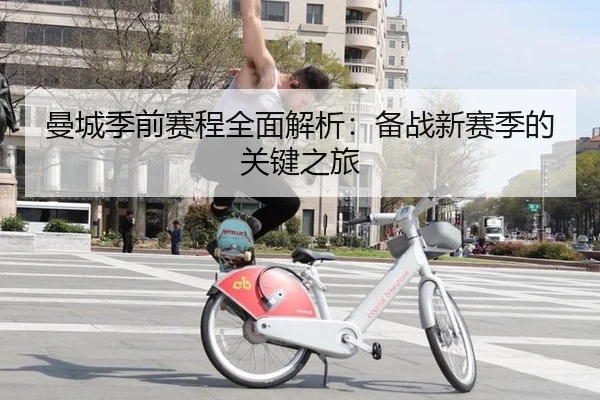 曼城季前赛程全面解析：备战新赛季的关键之旅