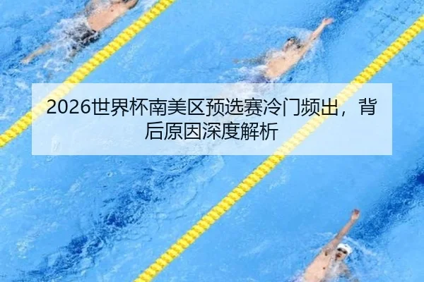 2026世界杯南美区预选赛冷门频出，背后原因深度解析